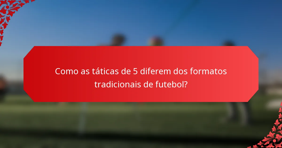Como as táticas de 5 diferem dos formatos tradicionais de futebol?