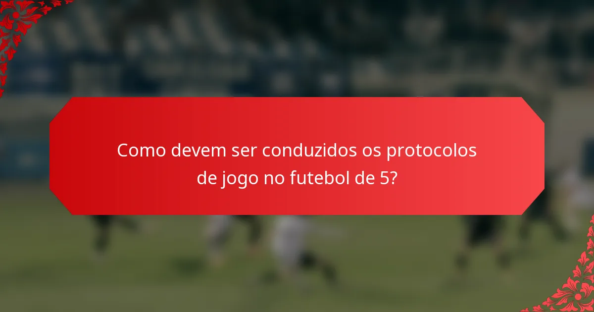 Como devem ser conduzidos os protocolos de jogo no futebol de 5?