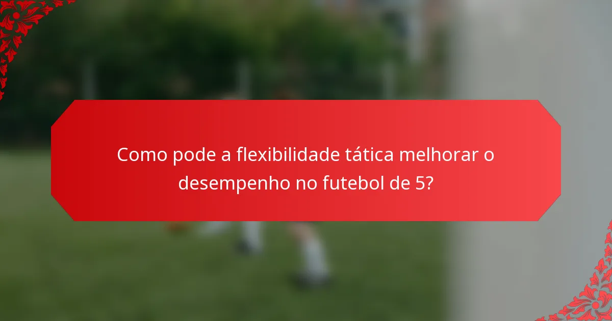 Como pode a flexibilidade tática melhorar o desempenho no futebol de 5?