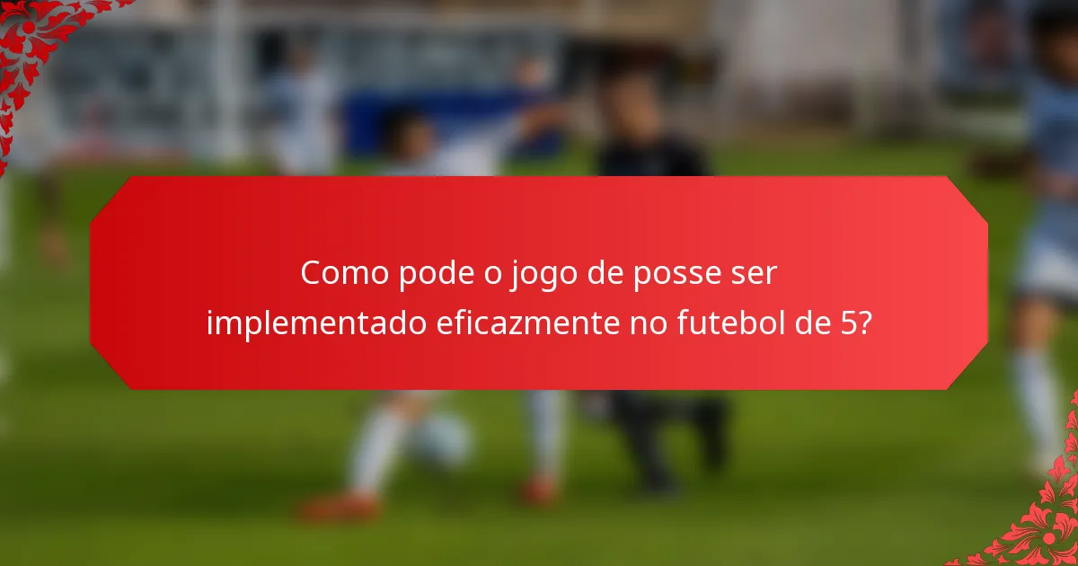 Como pode o jogo de posse ser implementado eficazmente no futebol de 5?