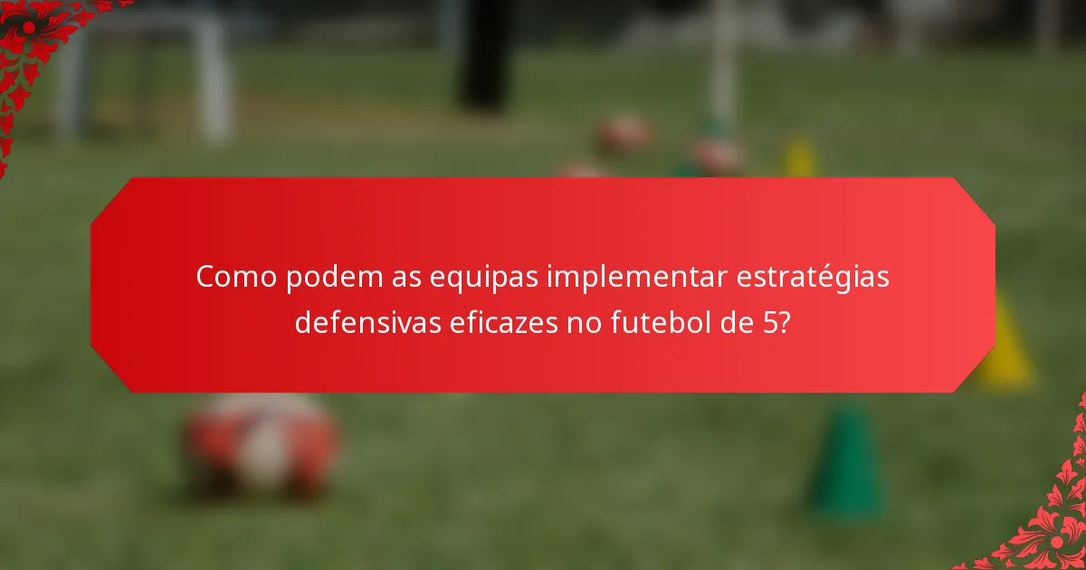 Como podem as equipas implementar estratégias defensivas eficazes no futebol de 5?