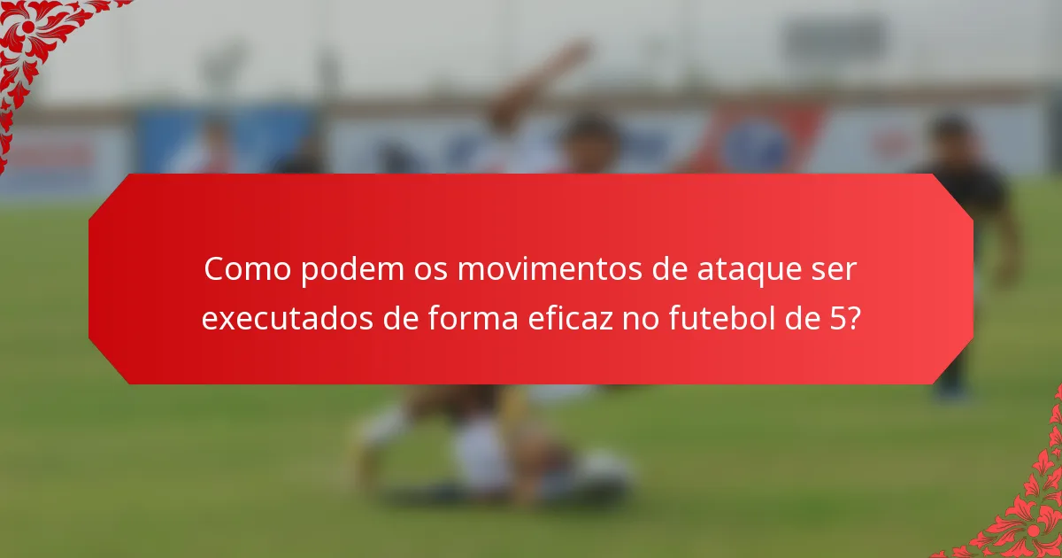 Como podem os movimentos de ataque ser executados de forma eficaz no futebol de 5?