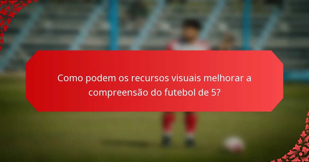 Como podem os recursos visuais melhorar a compreensão do futebol de 5?