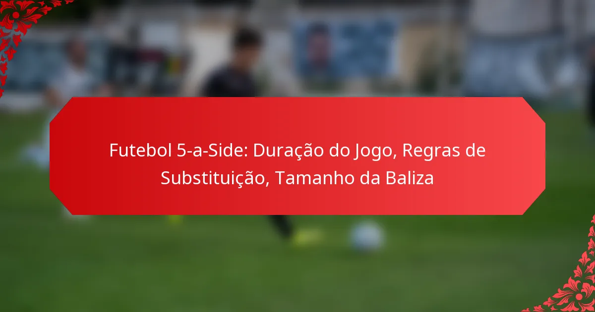 Futebol 5-a-Side: Duração do Jogo, Regras de Substituição, Tamanho da Baliza