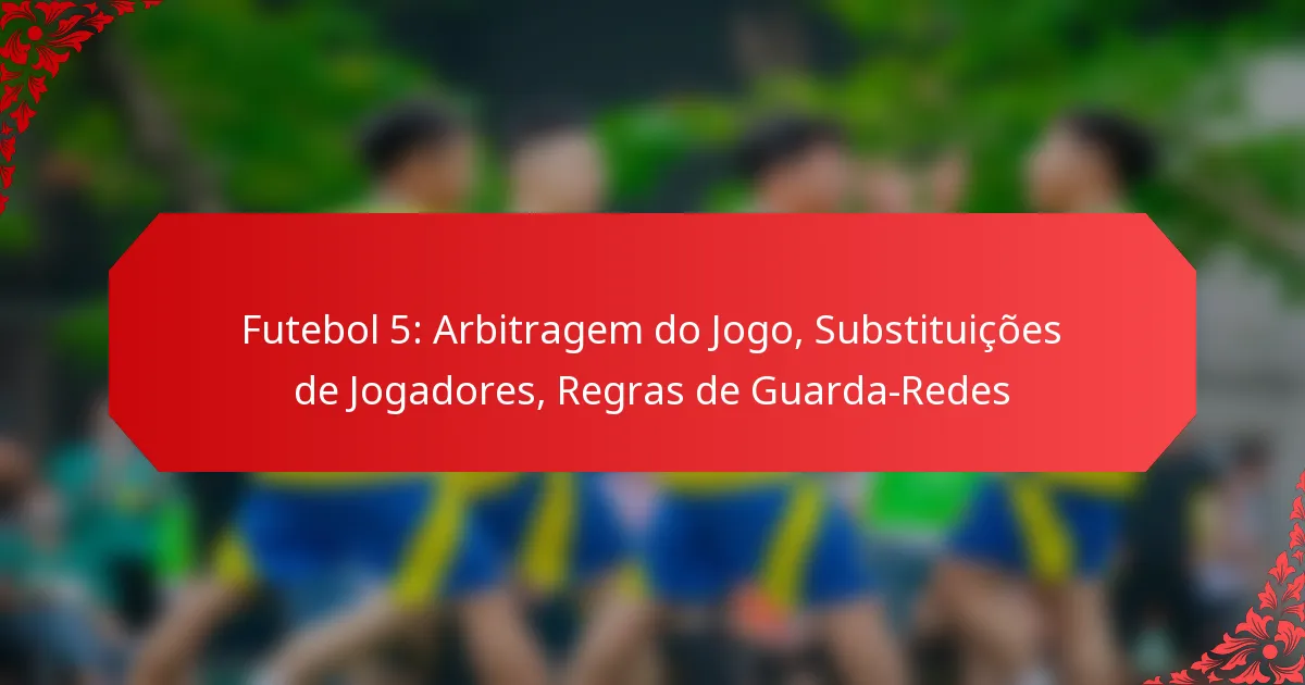Futebol 5: Arbitragem do Jogo, Substituições de Jogadores, Regras de Guarda-Redes