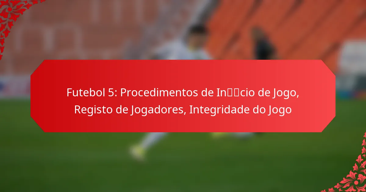 Futebol 5: Procedimentos de Início de Jogo, Registo de Jogadores, Integridade do Jogo