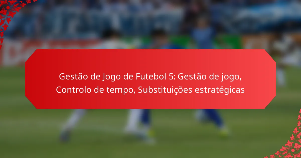 Gestão de Jogo de Futebol 5: Gestão de jogo, Controlo de tempo, Substituições estratégicas