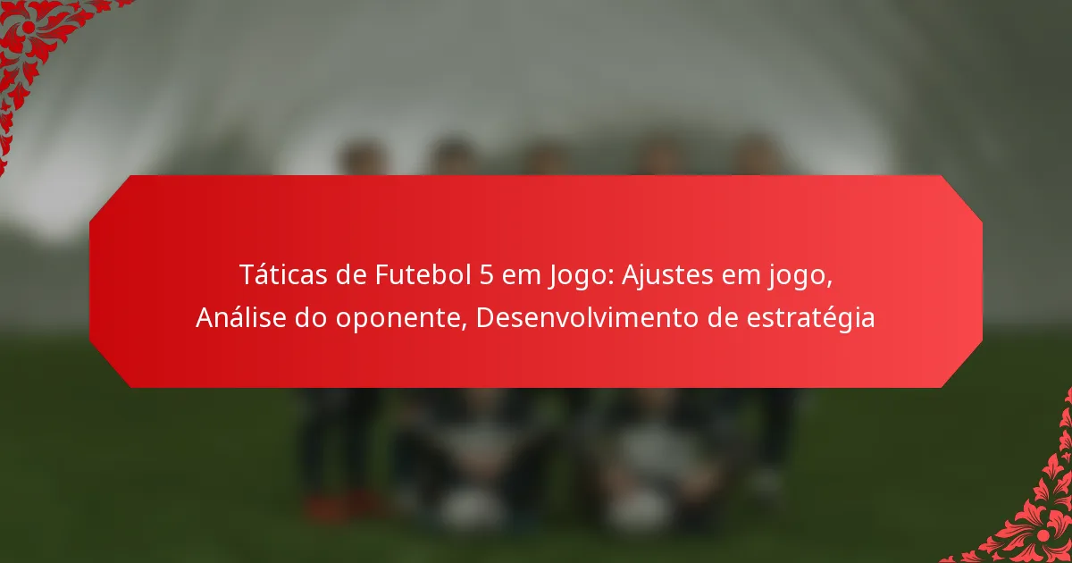 Táticas de Futebol 5 em Jogo: Ajustes em jogo, Análise do oponente, Desenvolvimento de estratégia