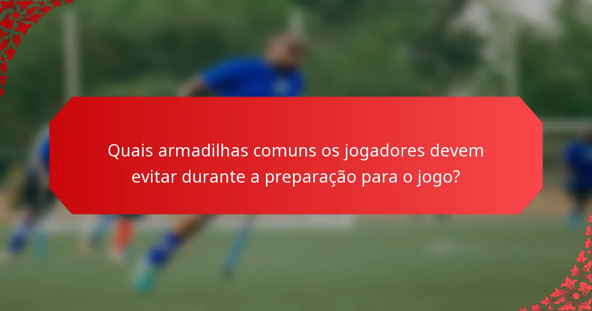 Quais armadilhas comuns os jogadores devem evitar durante a preparação para o jogo?