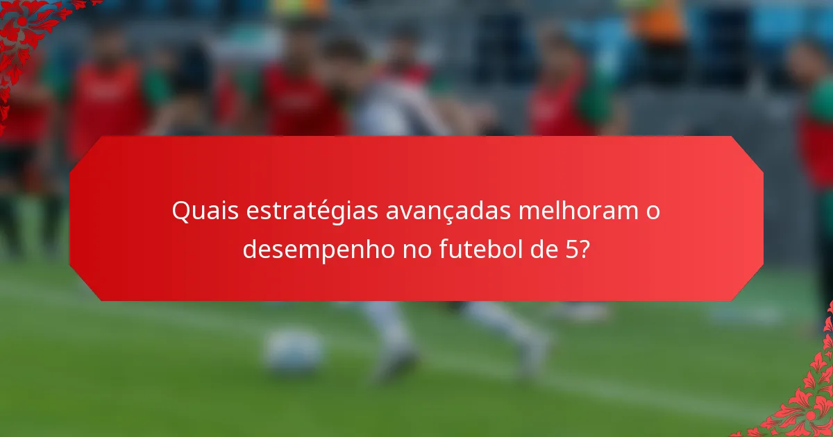 Quais estratégias avançadas melhoram o desempenho no futebol de 5?