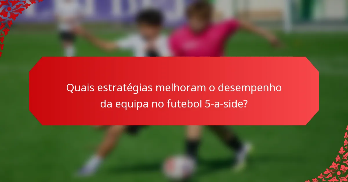 Quais estratégias melhoram o desempenho da equipa no futebol 5-a-side?