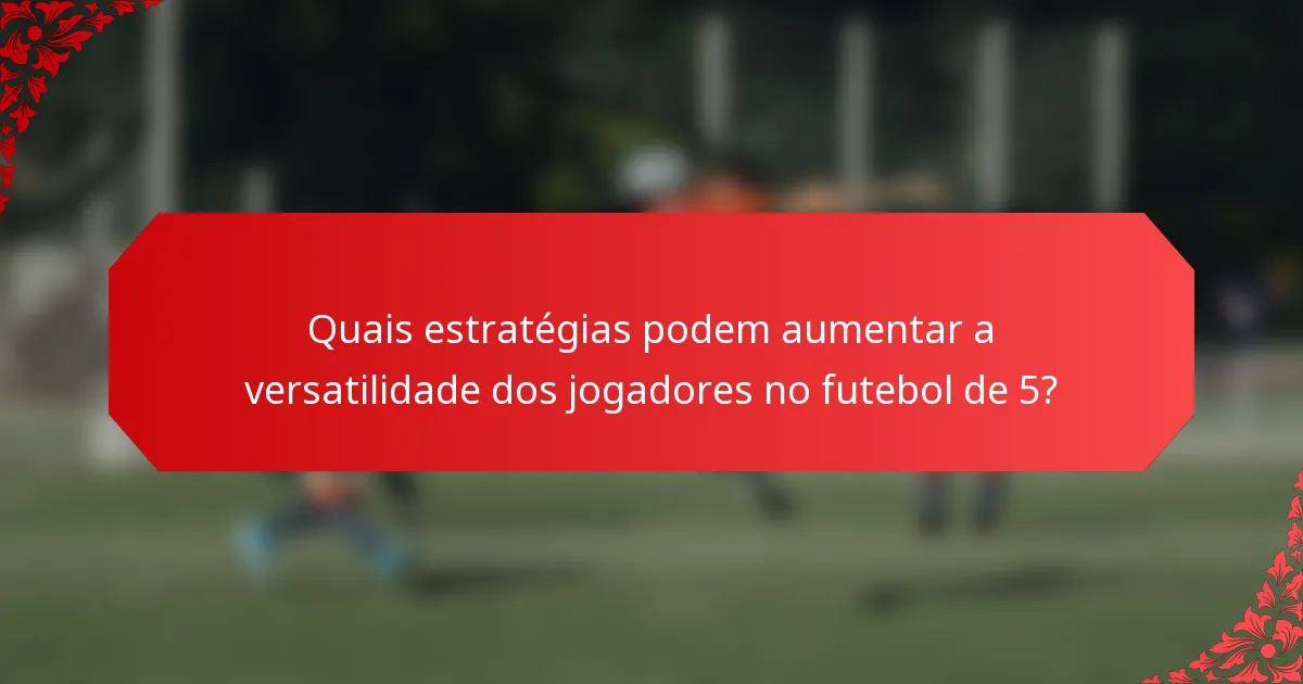 Quais estratégias podem aumentar a versatilidade dos jogadores no futebol de 5?