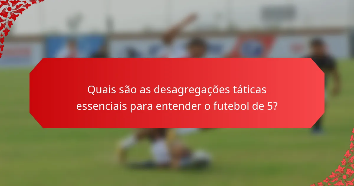 Quais são as desagregações táticas essenciais para entender o futebol de 5?