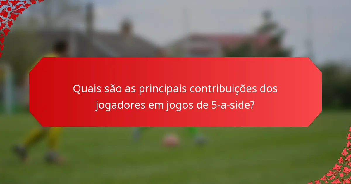 Quais são as principais contribuições dos jogadores em jogos de 5-a-side?