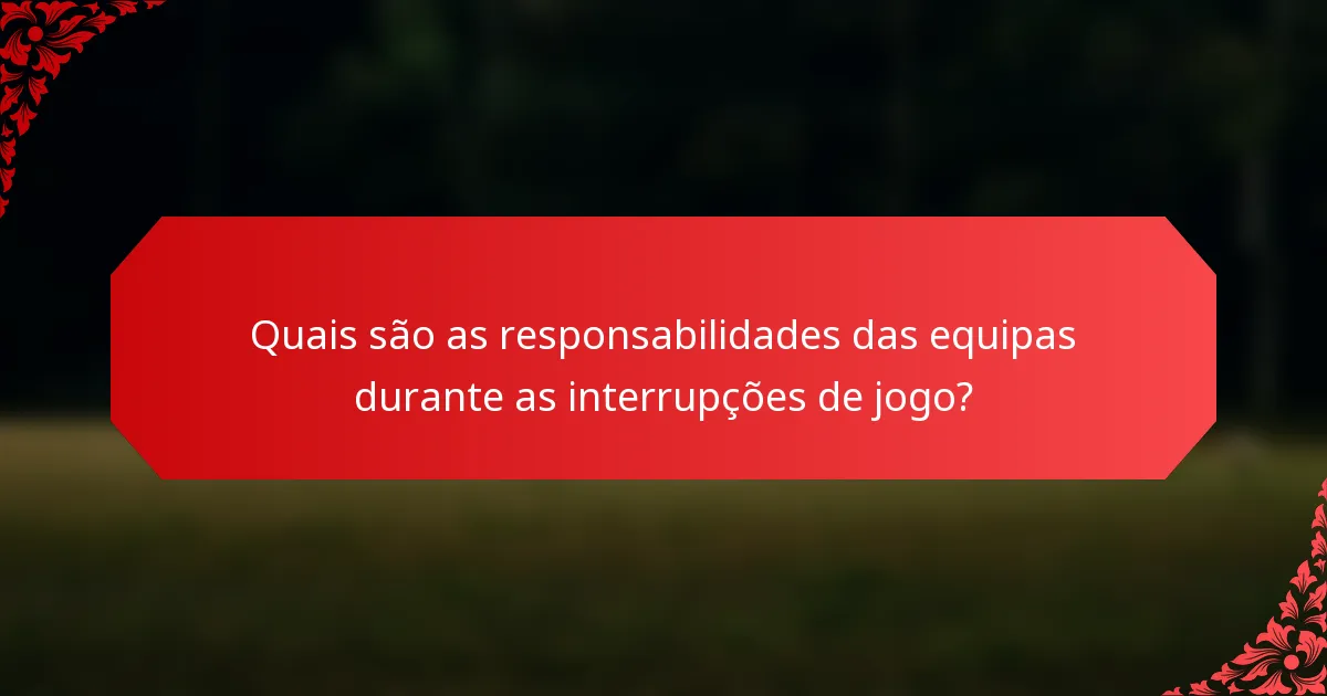 Quais são as responsabilidades das equipas durante as interrupções de jogo?