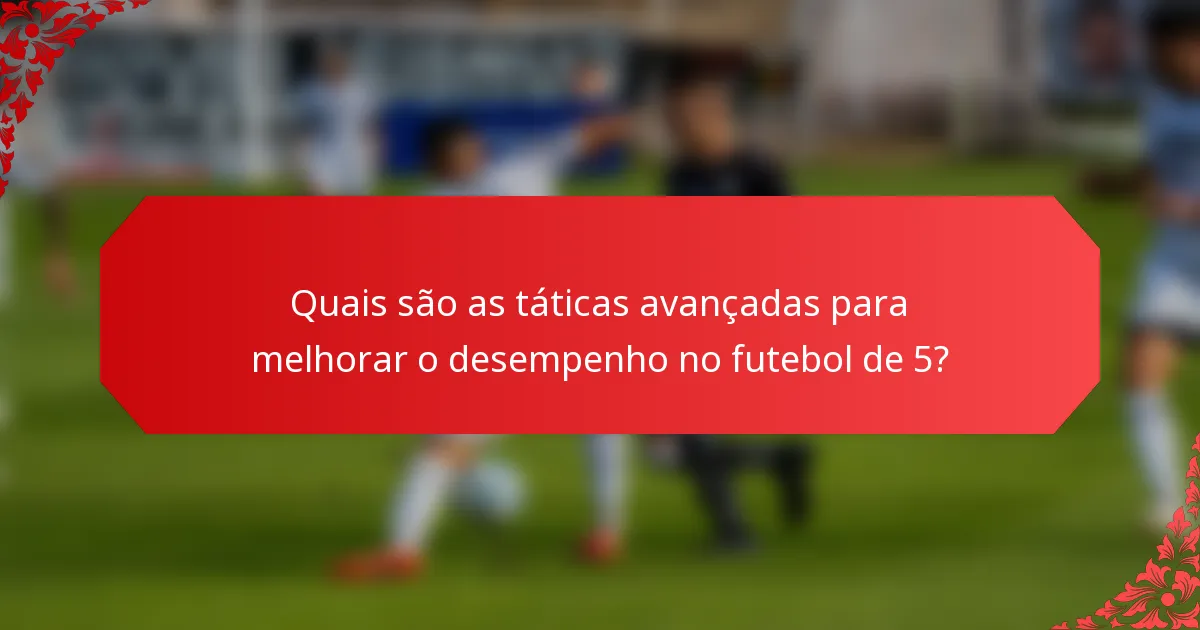 Quais são as táticas avançadas para melhorar o desempenho no futebol de 5?
