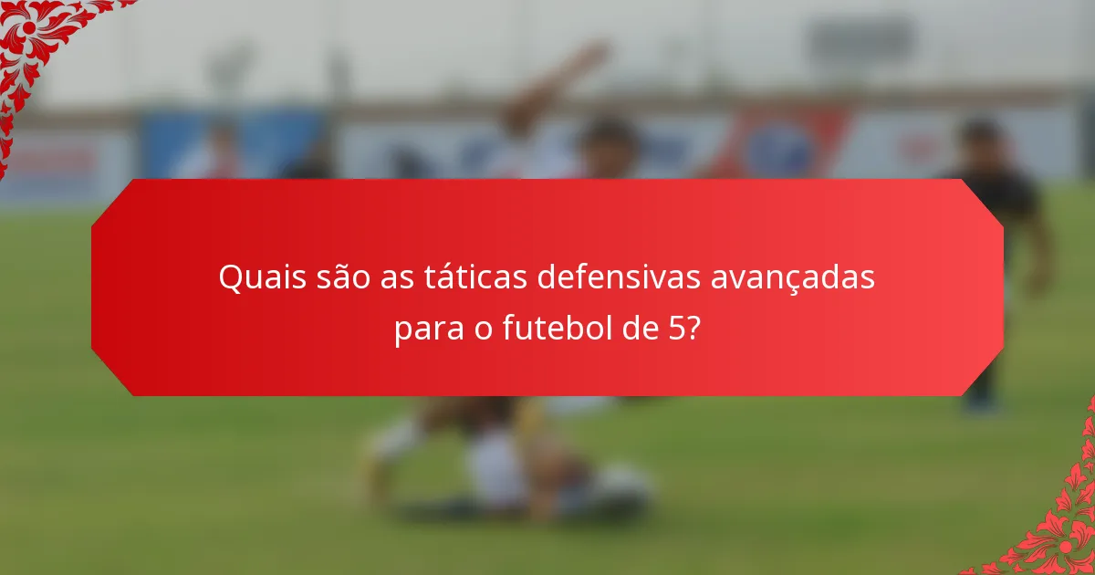 Quais são as táticas defensivas avançadas para o futebol de 5?