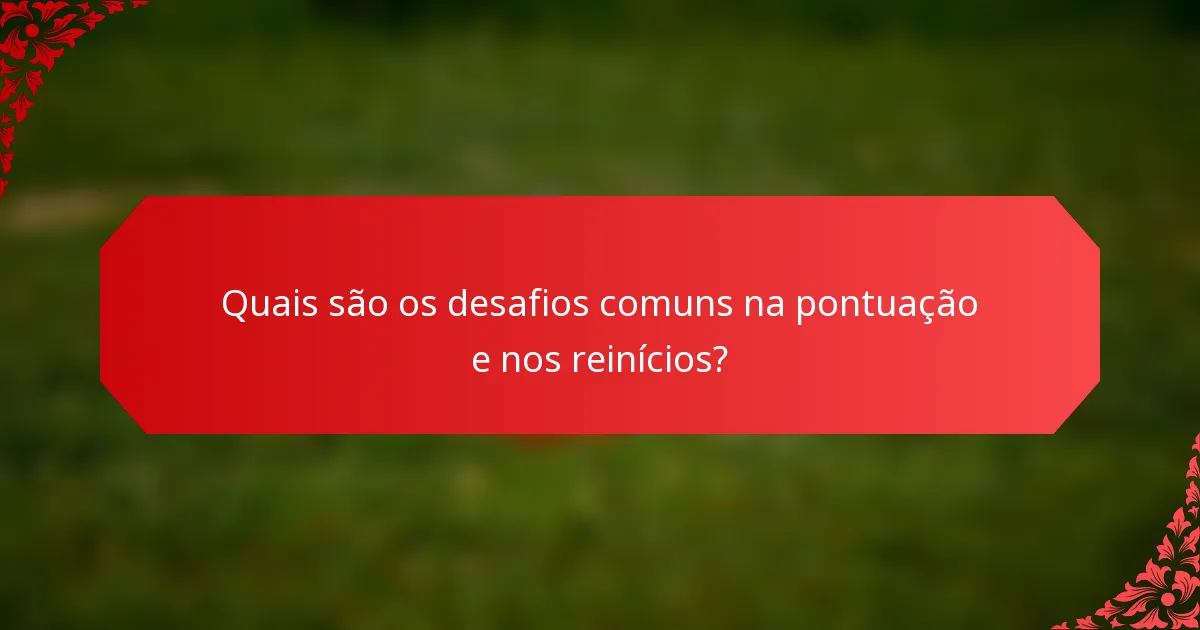 Quais são os desafios comuns na pontuação e nos reinícios?