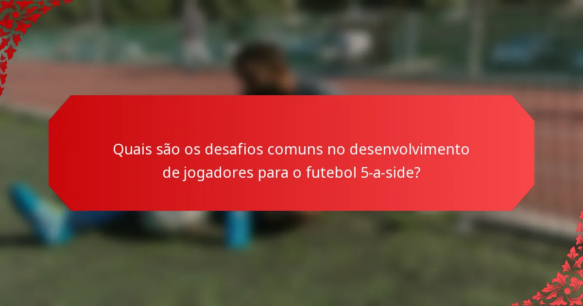 Quais são os desafios comuns no desenvolvimento de jogadores para o futebol 5-a-side?