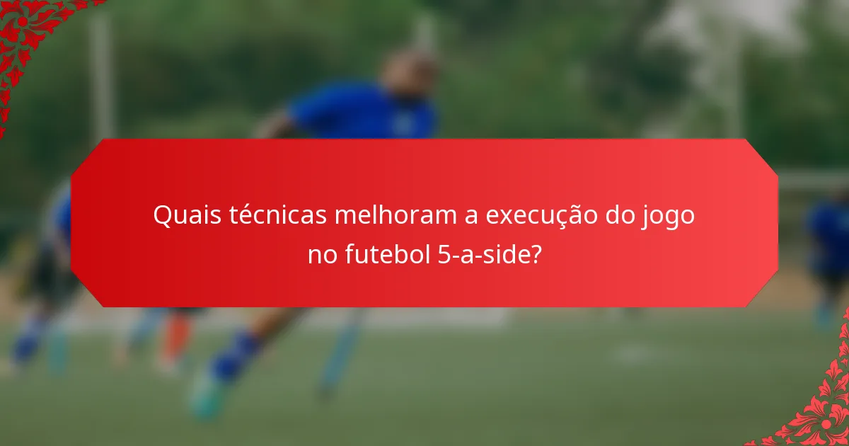 Quais técnicas melhoram a execução do jogo no futebol 5-a-side?